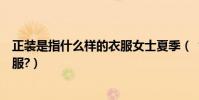 正裝是指什么樣的衣服女士夏季(“正裝”是指什么樣的衣服?)