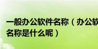 一般辦公軟件名稱(辦公軟件包括哪些啊具體名稱是什么呢)