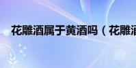 花雕酒屬于黃酒嗎(花雕酒屬于黃酒嘛?)