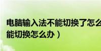電腦輸入法不能切換了怎么辦(電腦輸入法不能切換怎么辦)