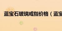 藍寶石玻璃戒指價格(藍寶石玻璃是什么)