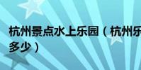 杭州景點水上樂園(杭州樂園的水上樂園門票多少)