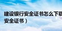 建設銀行安全證書怎么下載(中國建設銀行的安全證書)