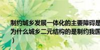 制約城鄉發展一體化的主要障礙是城鄉二元結構對還是錯(為什么城鄉二元結構的是制約我國城鄉發展一體化的主要障)