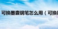 可換墨囊鋼筆怎么用(可換墨囊鋼筆怎么用)