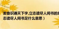 發奮識遍天下字,立志讀盡人間書的意思(發奮識遍天下字立志讀盡人間書足什么意思)