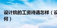 設計院的工資待遇怎樣(設計院的工資待遇如何)