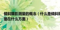 傾斜攝影測量的概念(什么是傾斜攝影測量目前的主要應用是在什么方面)