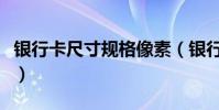 銀行卡尺寸規格像素(銀行卡尺寸規格幾比幾)