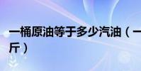 一桶原油等于多少汽油(一桶原油等于多少公斤)