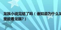 龍族小說完結了嗎(誰知道為什么龍族sf小說被刪了.還有哪里能看龍族?)