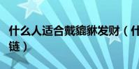 什么人適合戴貔貅發財(什么人適合戴貔貅手鏈)