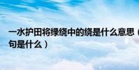 一水護田將綠繞中的繞是什么意思(一水護田將綴繞的下一句是什么)