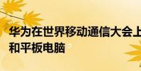 華為在世界移動通信大會上發布了新的筆記本和平板電腦