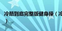 冷酷到底完整版健身操(冷酷到底完整版歌詞)