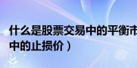 什么是股票交易中的平衡市(什么是股票交易中的止損價)