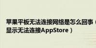 蘋果平板無法連接網絡是怎么回事(蘋果平板電腦為什么老顯示無法連接AppStore)