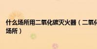 什么場所用二氧化碳滅火器(二氧化碳滅火器適合用于哪些場所)