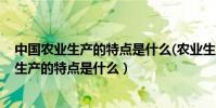 中國農業生產的特點是什么(農業生產的特殊性)(中國農業生產的特點是什么)