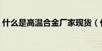 什么是高溫合金廠家現貨(什么是高溫風管)