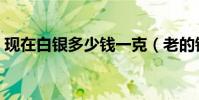 現在白銀多少錢一克(老的銀器價格怎么樣)