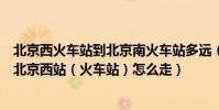北京西火車站到北京南火車站多遠(從北京南(火車)站到北京西站(火車站)怎么走)