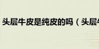 頭層牛皮是純皮的嗎(頭層牛皮是純牛皮嗎)