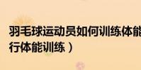 羽毛球運動員如何訓練體能(打羽毛球怎么進行體能訓練)