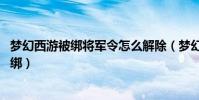 夢幻西游被綁將軍令怎么解除(夢幻西游將軍令失效,怎么解綁)