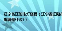 遼寧省遼陽市燈塔縣(遼寧省遼陽市燈塔市雞冠山鄉桂家村郵編是什么?)