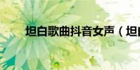坦白歌曲抖音女聲(坦白歌詞介紹)