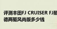 評測豐田FJ CRUISER FJ酷路澤怎么樣及歐藍德兩驅風尚版多少錢