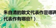 朱自清的散文代表作是哪兩本(朱自清的散文代表作有哪些?)