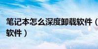 筆記本怎么深度卸載軟件(電腦怎么深度卸載軟件)