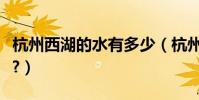 杭州西湖的水有多少(杭州西湖的水有多深啊?)