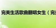 完美生活歌曲翻唱女生(完美生活歌詞謝謝)