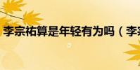 李宗祐算是年輕有為嗎(李宗祐到底多大了)
