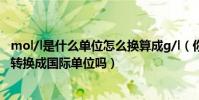 mol/l是什么單位怎么換算成g/l(你知道LB-MOL/HR怎么轉換成國際單位嗎)