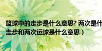 籃球中的走步是什么意思? 兩次是什么意思?(在籃球比賽中走步和兩次運球是什么意思)