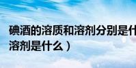 碘酒的溶質和溶劑分別是什么(碘酒的溶質和溶劑是什么)
