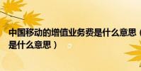 中國移動的增值業務費是什么意思(中國移動的增值業務費是什么意思)