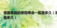 液晶電視的使用壽命一般是多久(液晶電視的使用壽命一般是多久)