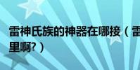 雷神氏族的神器在哪接(雷神氏族的神器在哪里啊?)