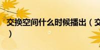 交換空間什么時候播出(交換空間的播出時間)