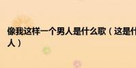 像我這樣一個男人是什么歌(這是什么歌.也許像我這樣的男人)