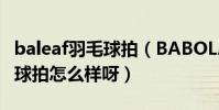 baleaf羽毛球拍(BABOLAT這個牌子的羽毛球拍怎么樣呀)