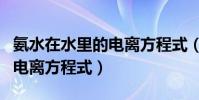 氨水在水里的電離方程式(氨水在水溶液中的電離方程式)