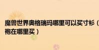 魔獸世界奧格瑞瑪哪里可以買寸衫(魔獸CTM奧格瑞瑪的戰袍在哪里買)