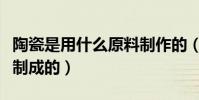 陶瓷是用什么原料制作的(陶瓷是用什么原料制成的)
