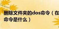 刪除文件夾的dos命令(在DOS下刪除文件的命令是什么)
